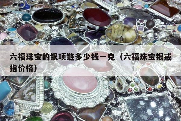六福珠宝的银项链多少钱一克，六福珠宝银戒指价格
