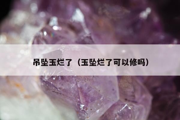 吊坠玉烂了，玉坠烂了可以修吗