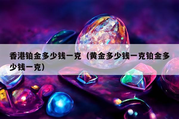 香港铂金多少钱一克，黄金多少钱一克铂金多少钱一克