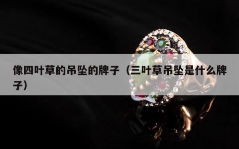 像四叶草的吊坠的牌子，三叶草吊坠是什么牌子