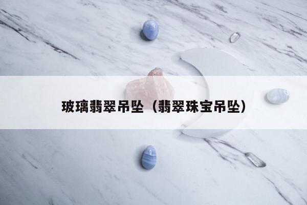 玻璃翡翠吊坠，翡翠珠宝吊坠