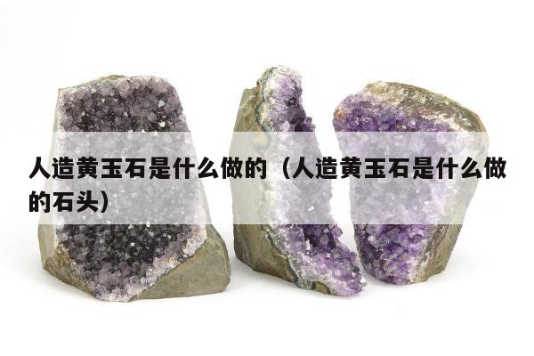 人造黄玉石是什么做的，人造黄玉石是什么做的石头