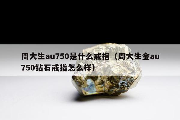 周大生au750是什么戒指，周大生金au750钻石戒指怎么样