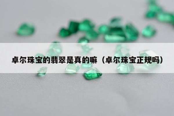 卓尔珠宝的翡翠是真的嘛，卓尔珠宝正规吗