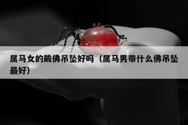 属马女的戴佛吊坠好吗，属马男带什么佛吊坠最好