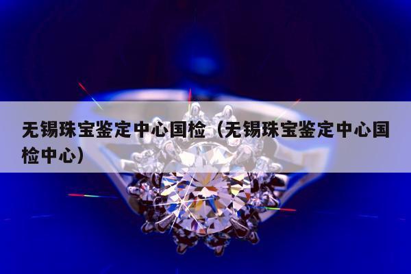无锡珠宝鉴定中心国检，无锡珠宝鉴定中心国检中心