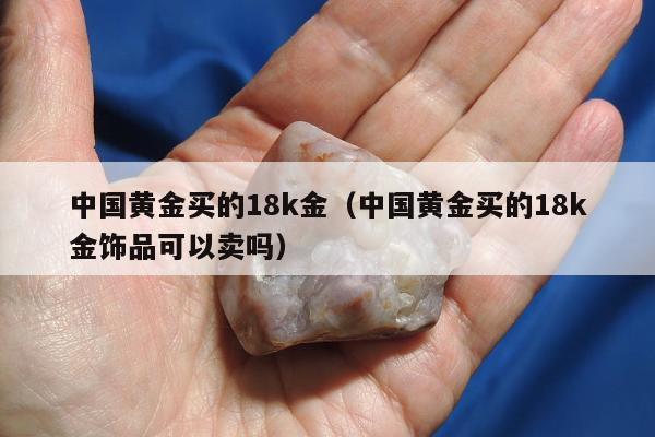 中国黄金买的18k金，中国黄金买的18k金饰品可以卖吗