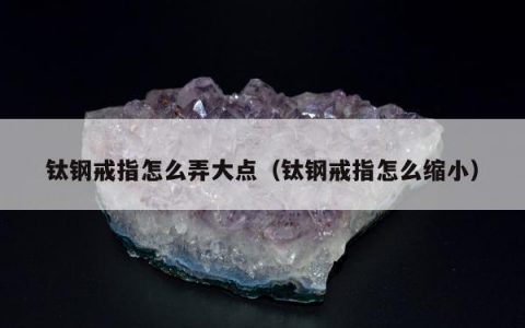 钛钢戒指怎么弄大点，钛钢戒指怎么缩小