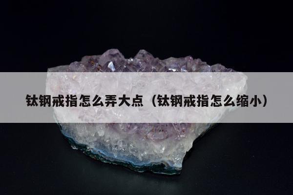 钛钢戒指怎么弄大点，钛钢戒指怎么缩小