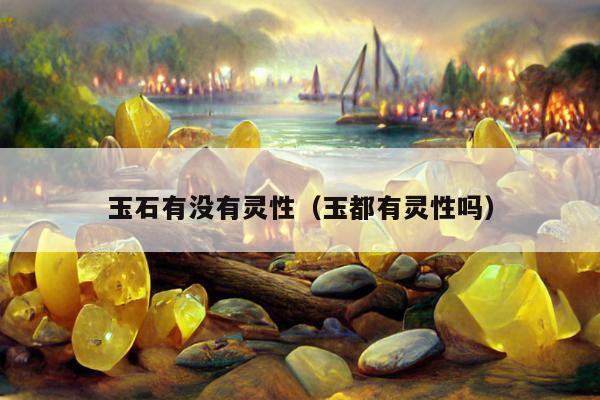 玉石有没有灵性，玉都有灵性吗