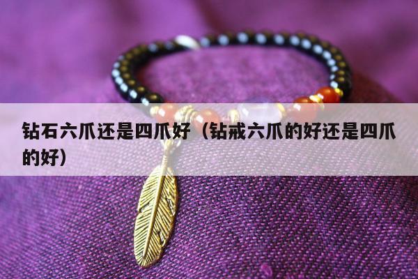 钻石六爪还是四爪好，钻戒六爪的好还是四爪的好