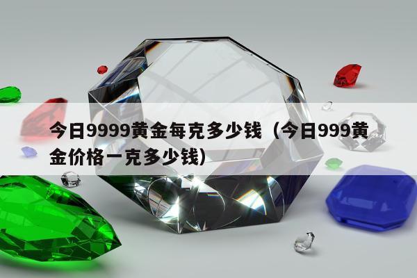 今日9999黄金每克多少钱，今日999黄金价格一克多少钱