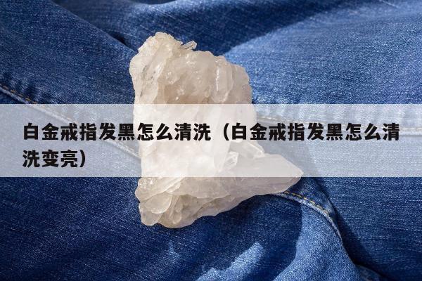 白金戒指发黑怎么清洗，白金戒指发黑怎么清洗变亮