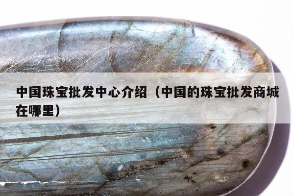 中国珠宝批发中心介绍，中国的珠宝批发商城在哪里