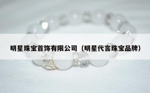 明星珠宝首饰有限公司，明星代言珠宝品牌