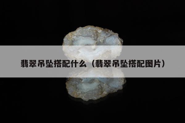 翡翠吊坠搭配什么，翡翠吊坠搭配图片