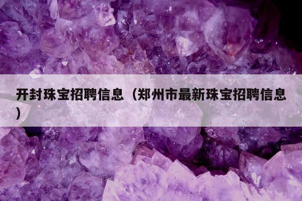 开封珠宝招聘信息，郑州市最新珠宝招聘信息