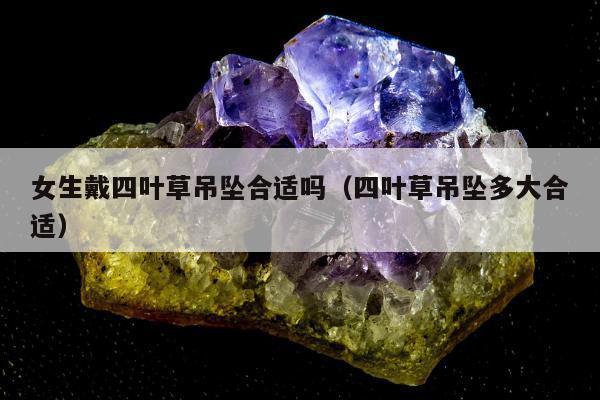 女生戴四叶草吊坠合适吗，四叶草吊坠多大合适