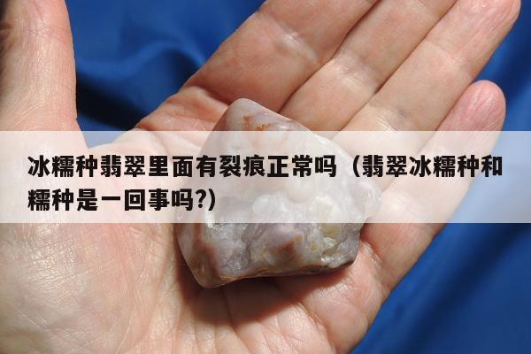 冰糯种翡翠里面有裂痕正常吗，翡翠冰糯种和糯种是一回事吗?