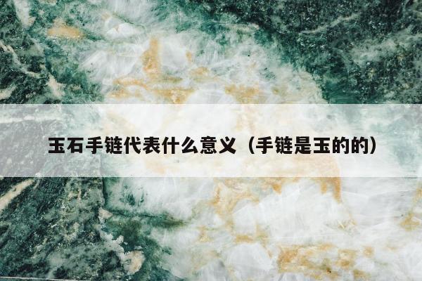 玉石手链代表什么意义，手链是玉的的