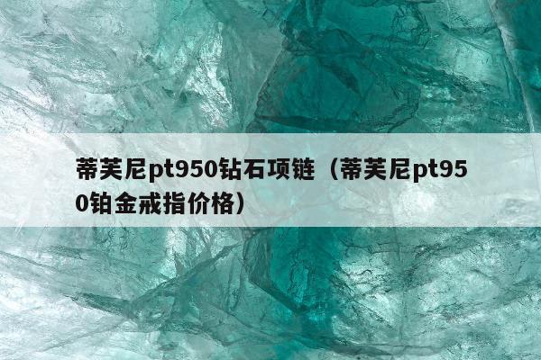 蒂芙尼pt950钻石项链，蒂芙尼pt950铂金戒指价格
