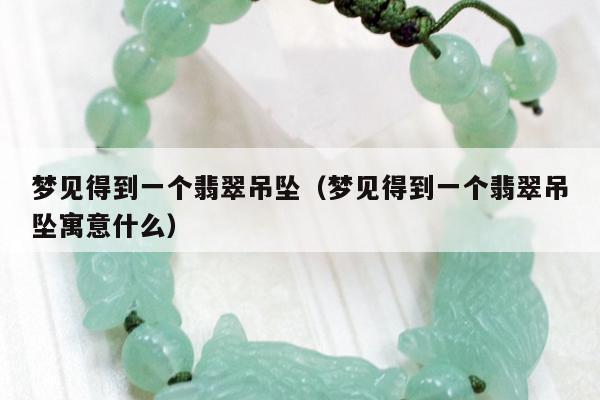 梦见得到一个翡翠吊坠，梦见得到一个翡翠吊坠寓意什么