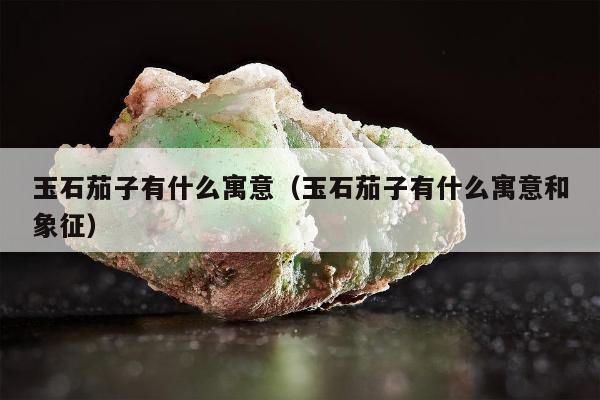 玉石茄子有什么寓意，玉石茄子有什么寓意和象征