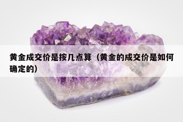 黄金成交价是按几点算，黄金的成交价是如何确定的