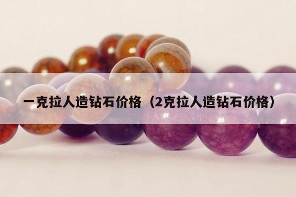一克拉人造钻石价格，2克拉人造钻石价格