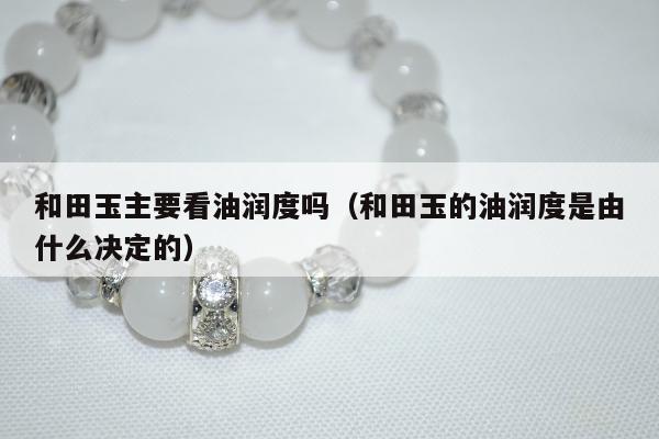 和田玉主要看油润度吗，和田玉的油润度是由什么决定的