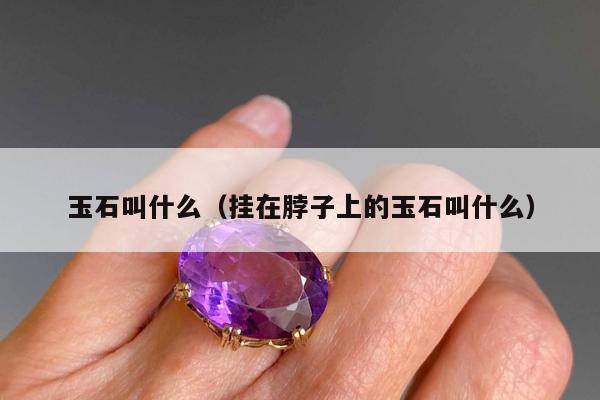 玉石叫什么，挂在脖子上的玉石叫什么