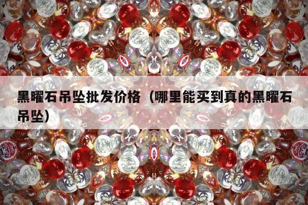 黑曜石吊坠批发价格，哪里能买到真的黑曜石吊坠