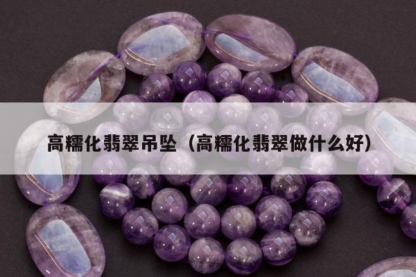 高糯化翡翠吊坠，高糯化翡翠做什么好