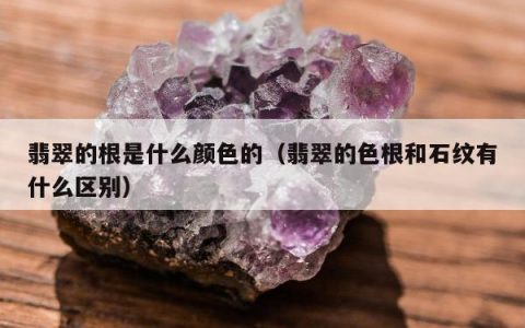 翡翠的根是什么颜色的，翡翠的色根和石纹有什么区别