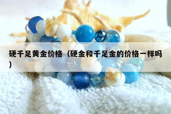 硬千足黄金价格，硬金和千足金的价格一样吗