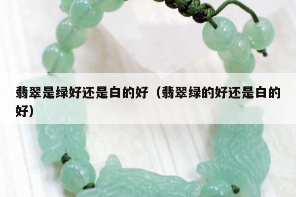 翡翠是绿好还是白的好，翡翠绿的好还是白的好