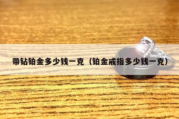 带钻铂金多少钱一克，铂金戒指多少钱一克