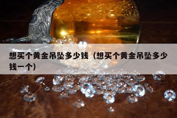 想买个黄金吊坠多少钱，想买个黄金吊坠多少钱一个