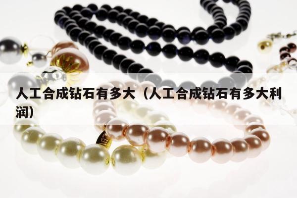 人工合成钻石有多大，人工合成钻石有多大利润