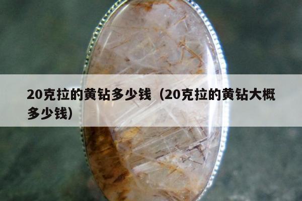 0克拉的黄钻多少钱，20克拉的黄钻大概多少钱"