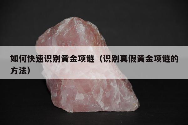 如何快速识别黄金项链，识别真假黄金项链的方法