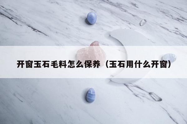 开窗玉石毛料怎么保养，玉石用什么开窗