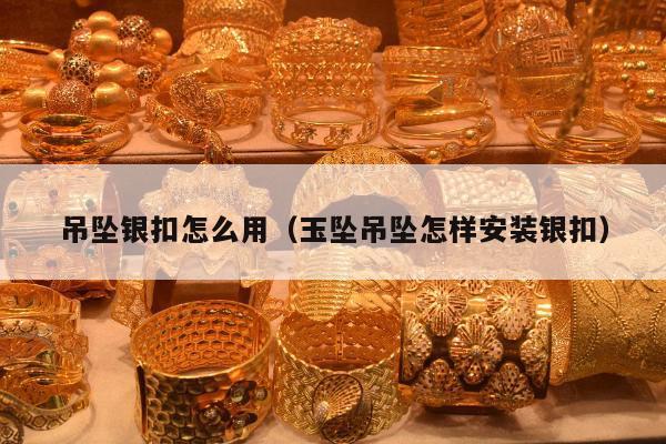 吊坠银扣怎么用，玉坠吊坠怎样安装银扣