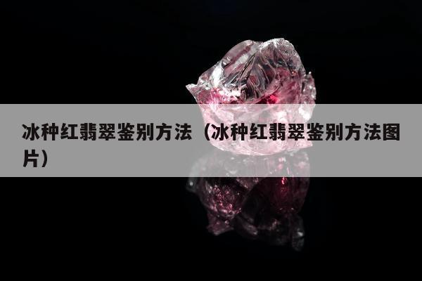冰种红翡翠鉴别方法，冰种红翡翠鉴别方法图片