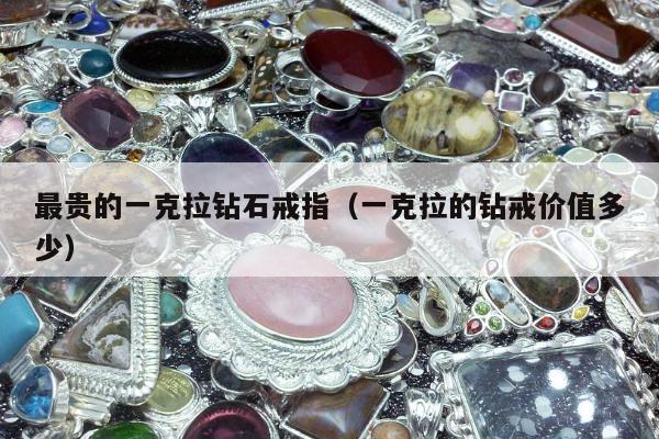 最贵的一克拉钻石戒指，一克拉的钻戒价值多少