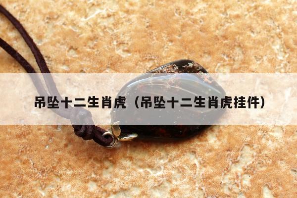 吊坠十二生肖虎，吊坠十二生肖虎挂件