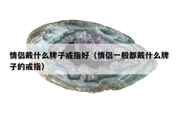 情侣戴什么牌子戒指好，情侣一般都戴什么牌子的戒指