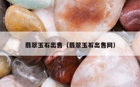 翡翠玉石出售，翡翠玉石出售网