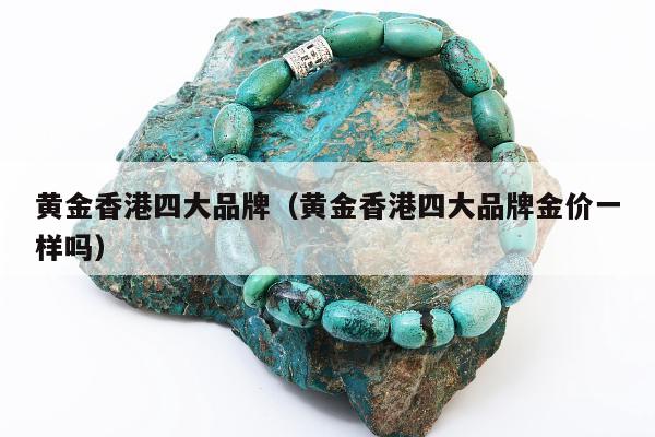 黄金香港四大品牌，黄金香港四大品牌金价一样吗