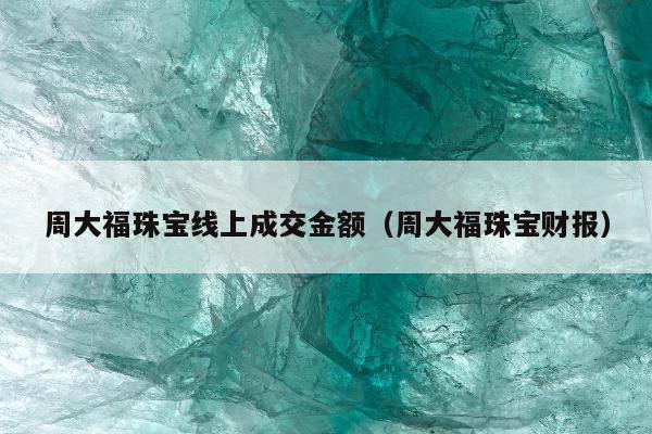 周大福珠宝线上成交金额，周大福珠宝财报
